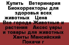 Купить : Ветеринария.Биокорректоры для здоровья всех животных › Цена ­ 100 - Все города Животные и растения » Аксесcуары и товары для животных   . Ханты-Мансийский,Покачи г.